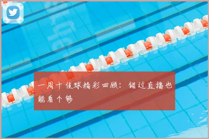 一周十佳球精彩回顾:错过直播也能看个够