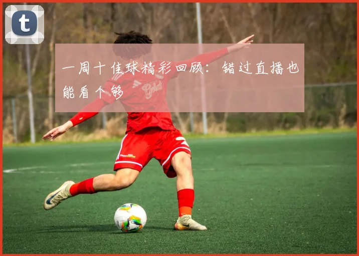 一周十佳球精彩回顾:错过直播也能看个够