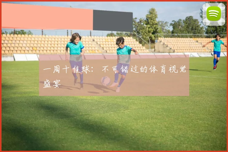 一周十佳球:不可错过的体育视觉盛宴