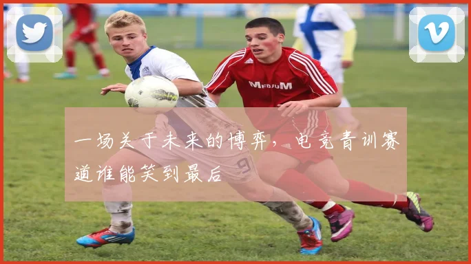 一场关于未来的博弈,电竞青训赛道谁能笑到最后