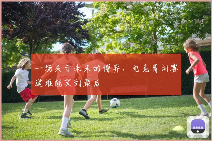 一场关于未来的博弈，电竞青训赛道谁能笑到最后
