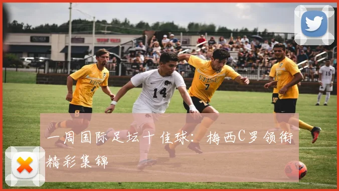 一周国际足坛十佳球:梅西C罗领衔精彩集锦